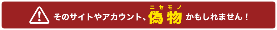 そのサイトやアカウント、偽物かもしれません！